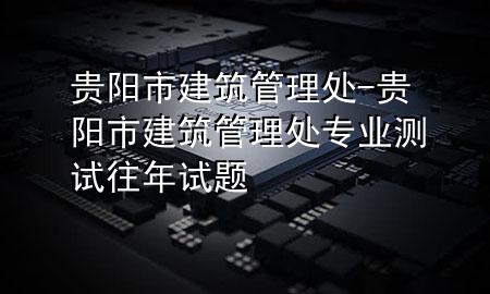 贵阳市建筑管理处-贵阳市建筑管理处专业测试往年试题