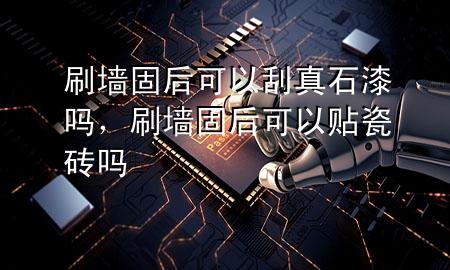 刷墙固后可以刮真石漆吗，刷墙固后可以贴瓷砖吗