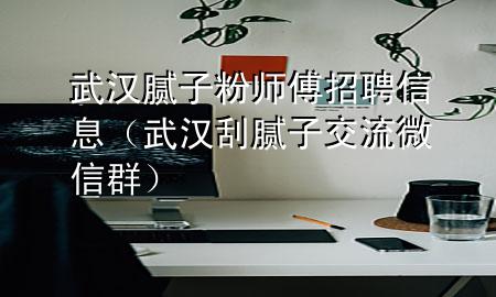 武汉腻子粉师傅招聘信息（武汉刮腻子交流微信群）