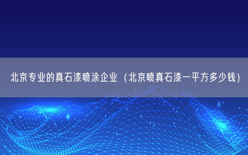 北京专业的真石漆喷涂企业（北京喷真石漆一平方多少钱）