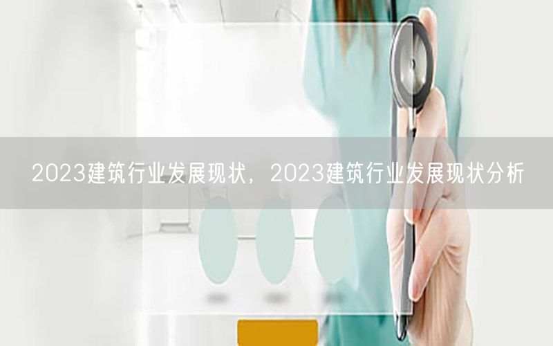 2023建筑行业发展现状，2023建筑行业发展现状分析