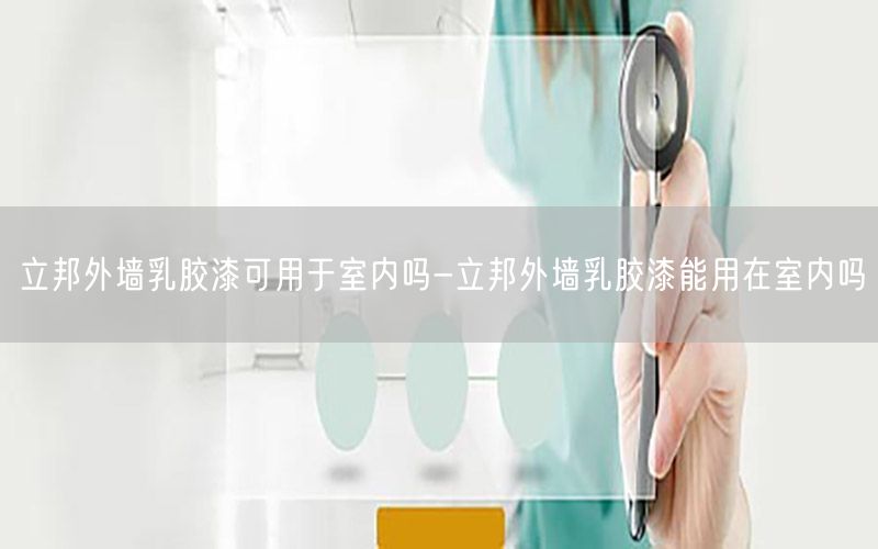 立邦外墙乳胶漆可用于室内吗-立邦外墙乳胶漆能用在室内吗