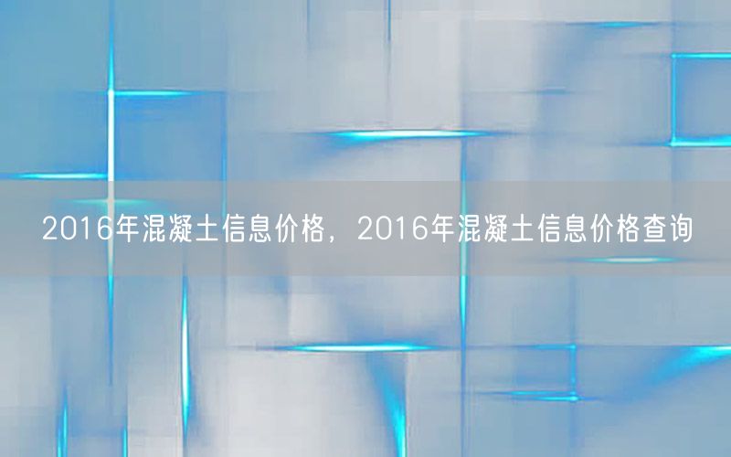 2016年混凝土信息价格，2016年混凝土信息价格查询