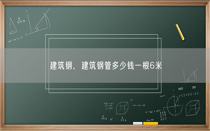 建筑钢，建筑钢管多少钱一根6米