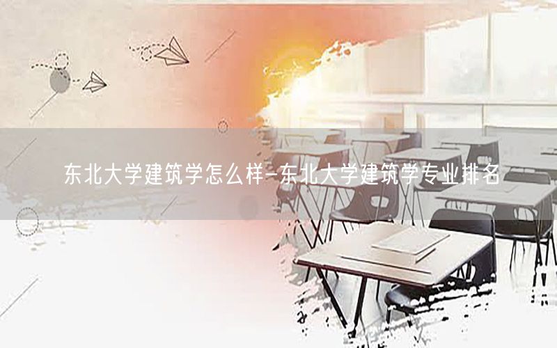 东北大学建筑学怎么样-东北大学建筑学专业排名