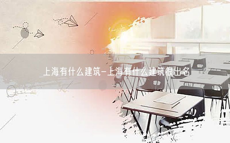 上海有什么建筑-上海有什么建筑很出名