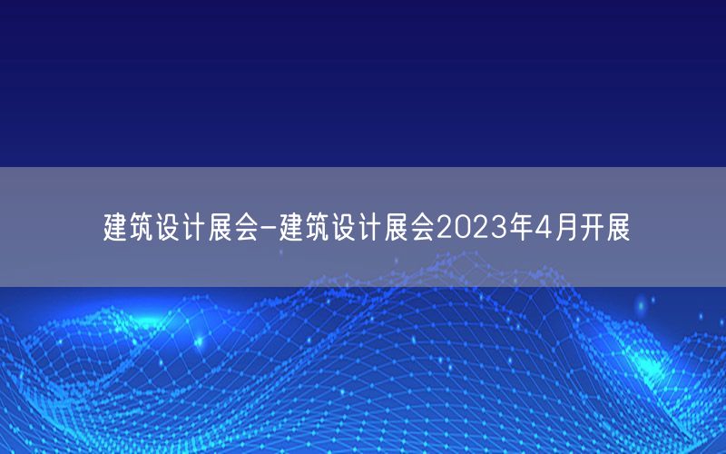 建筑设计展会-建筑设计展会2023年4月开展