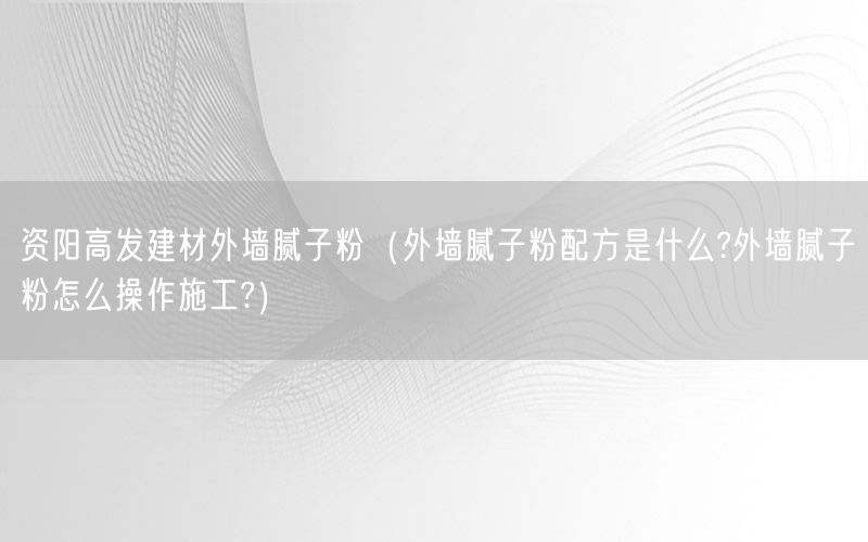 资阳高发建材外墙腻子粉（外墙腻子粉配方是什么?外墙腻子粉怎么操作施工?）