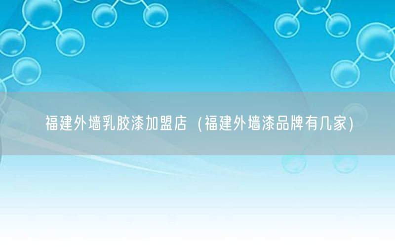 福建外墙乳胶漆加盟店（福建外墙漆品牌有几家）