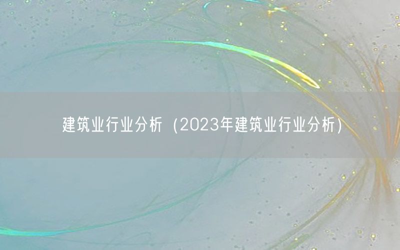 建筑业行业分析（2023年建筑业行业分析）