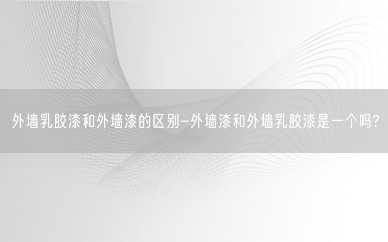 外墙乳胶漆和外墙漆的区别-外墙漆和外墙乳胶漆是一个吗?