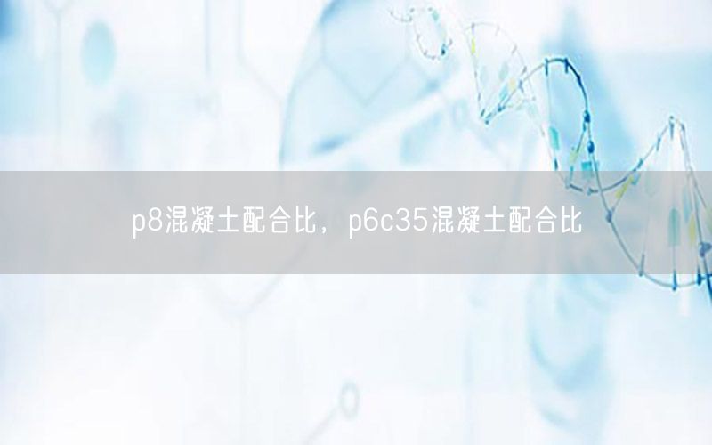 p8混凝土配合比，p6c35混凝土配合比