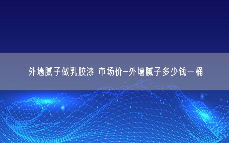 外墙腻子做乳胶漆 市场价-外墙腻子多少钱一桶