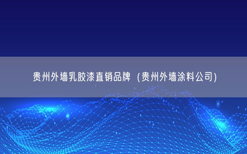 贵州外墙乳胶漆直销品牌（贵州外墙涂料公司）