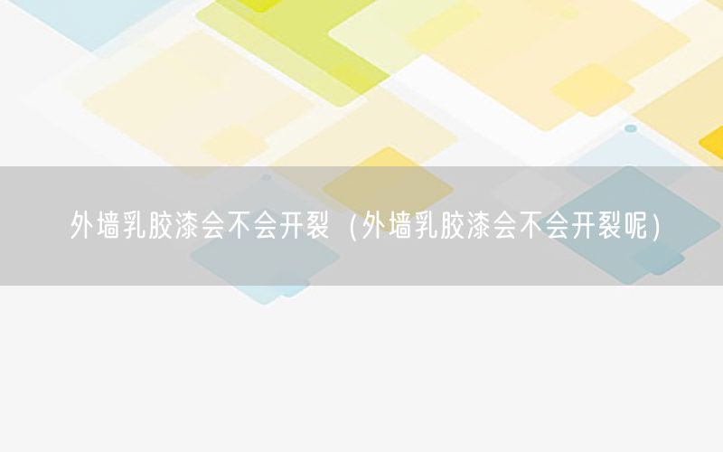 外墙乳胶漆会不会开裂（外墙乳胶漆会不会开裂呢）