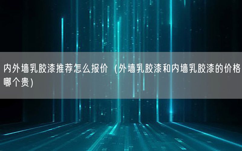 内外墙乳胶漆推荐怎么报价（外墙乳胶漆和内墙乳胶漆的价格哪个贵）