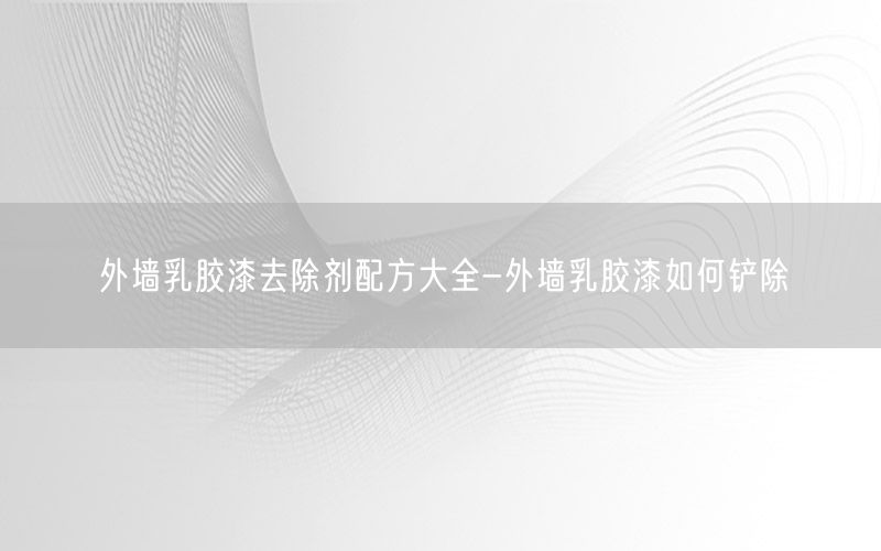 外墙乳胶漆去除剂配方大全-外墙乳胶漆如何铲除