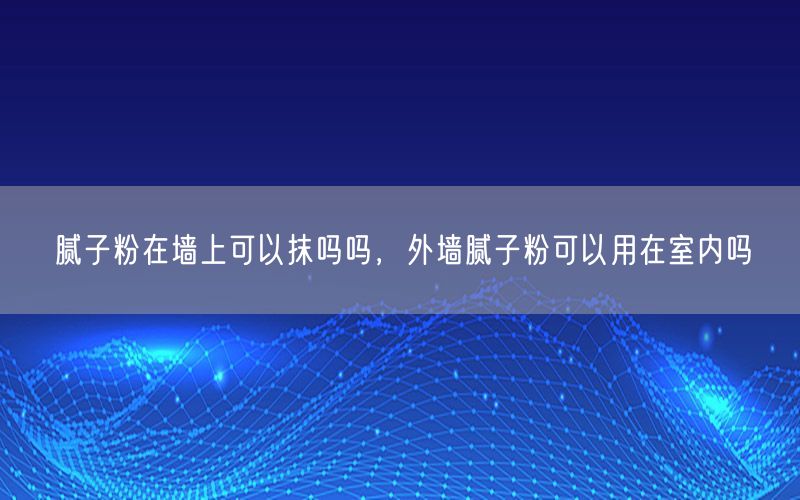 腻子粉在墙上可以抹吗吗，外墙腻子粉可以用在室内吗