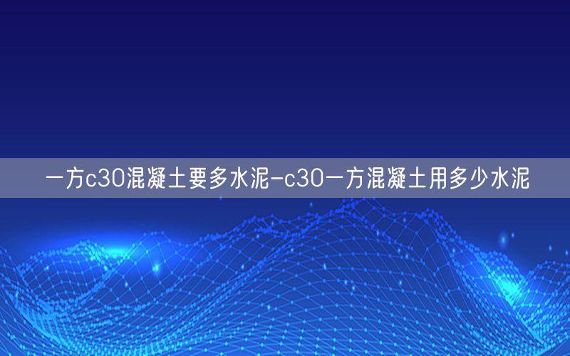 一方c30混凝土要多水泥-c30一方混凝土用多少水泥