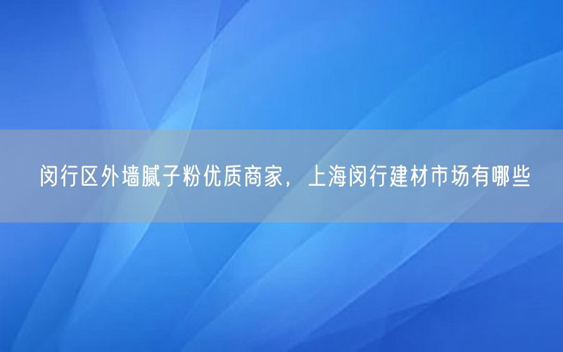 闵行区外墙腻子粉优质商家，上海闵行建材市场有哪些