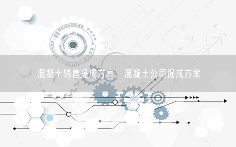 混凝土销售提成方案，混凝土公司提成方案