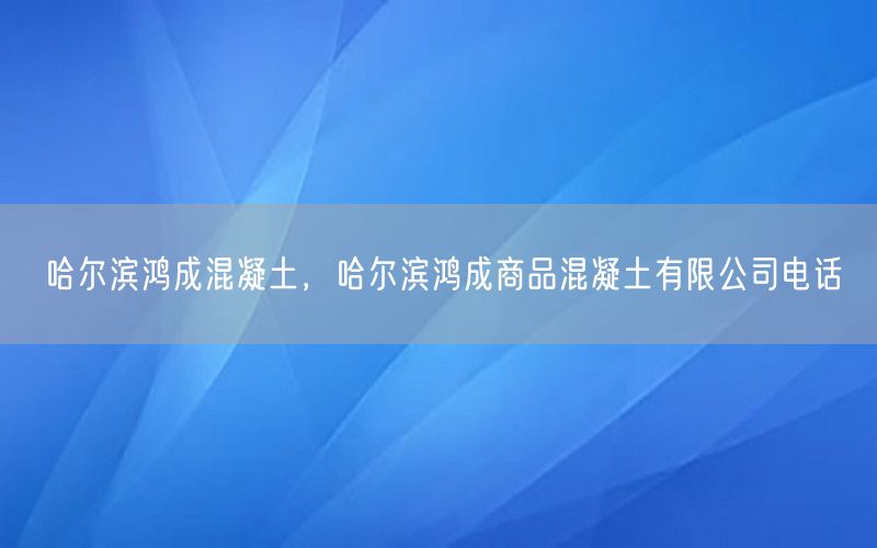 哈尔滨鸿成混凝土，哈尔滨鸿成商品混凝土有限公司电话