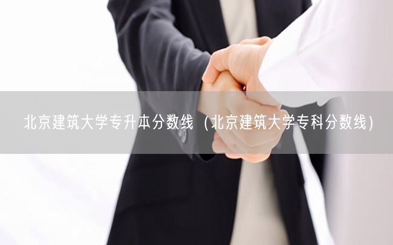 北京建筑大学专升本分数线（北京建筑大学专科分数线）