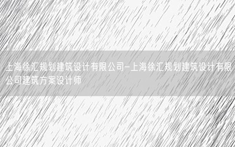 上海徐汇规划建筑设计有限公司-上海徐汇规划建筑设计有限公司建筑方案设计师