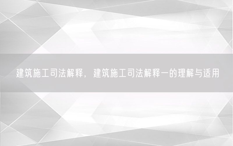 建筑施工司法解释，建筑施工司法解释一的理解与适用