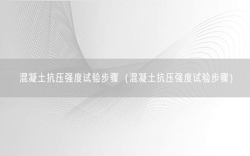 混凝土抗压强度试验步骤（混凝土抗压强度试验步骤）