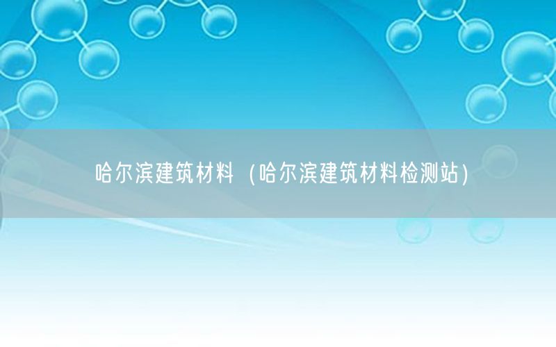 哈尔滨建筑材料（哈尔滨建筑材料检测站）