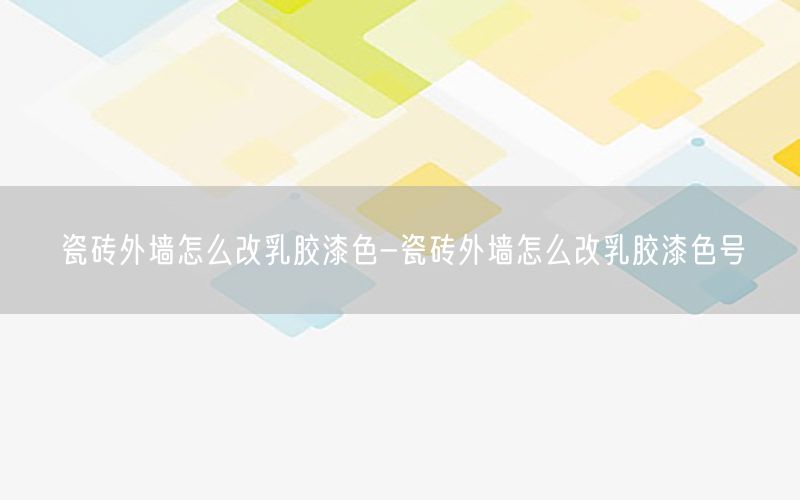 瓷砖外墙怎么改乳胶漆色-瓷砖外墙怎么改乳胶漆色号