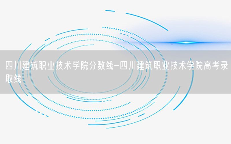 四川建筑职业技术学院分数线-四川建筑职业技术学院高考录取线