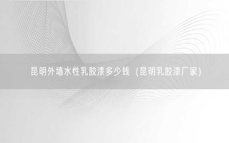 昆明外墙水性乳胶漆多少钱（昆明乳胶漆厂家）