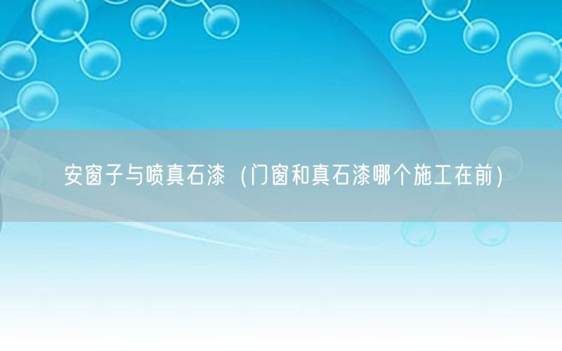 安窗子与喷真石漆（门窗和真石漆哪个施工在前）