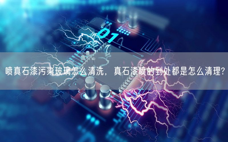 喷真石漆污染玻璃怎么清洗，真石漆喷的到处都是怎么清理?