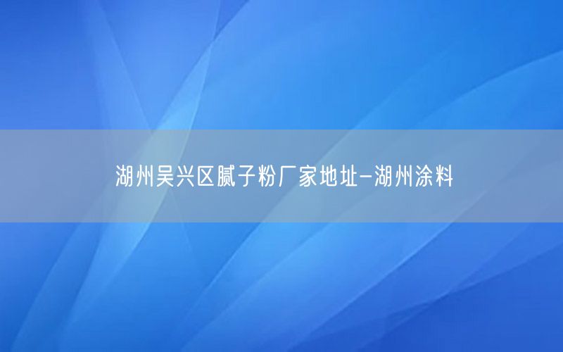 湖州吴兴区腻子粉厂家地址-湖州涂料