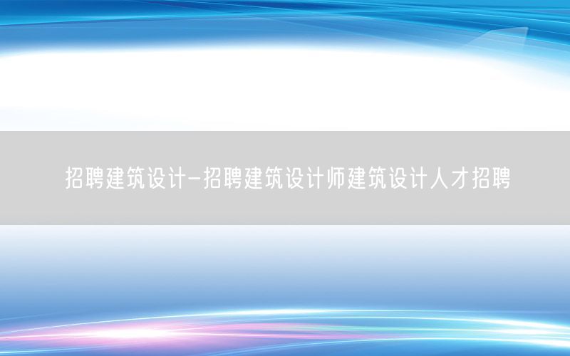 招聘建筑设计-招聘建筑设计师建筑设计人才招聘