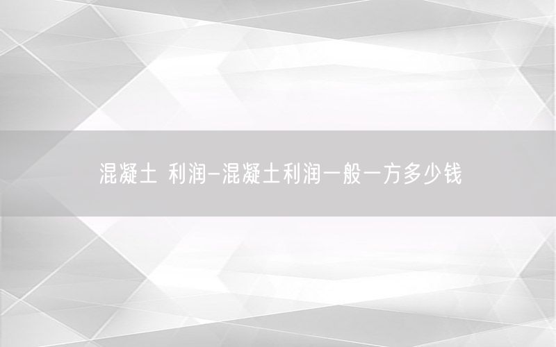 混凝土 利润-混凝土利润一般一方多少钱