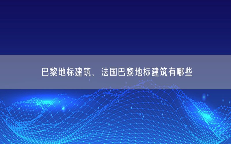 巴黎地标建筑，法国巴黎地标建筑有哪些