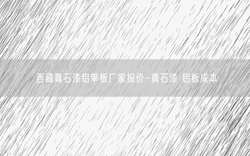 西藏真石漆铝单板厂家报价-真石漆 铝板成本