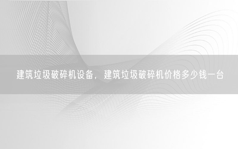 建筑垃圾破碎机设备，建筑垃圾破碎机价格多少钱一台