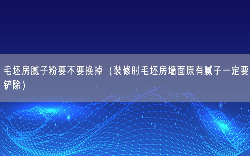 毛坯房腻子粉要不要换掉（装修时毛坯房墙面原有腻子一定要铲除）