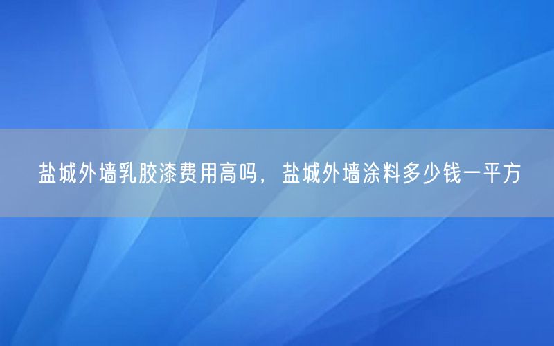 盐城外墙乳胶漆费用高吗，盐城外墙涂料多少钱一平方