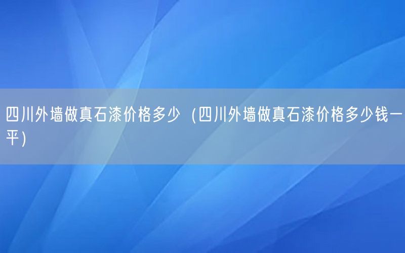 四川外墙做真石漆价格多少（四川外墙做真石漆价格多少钱一平）