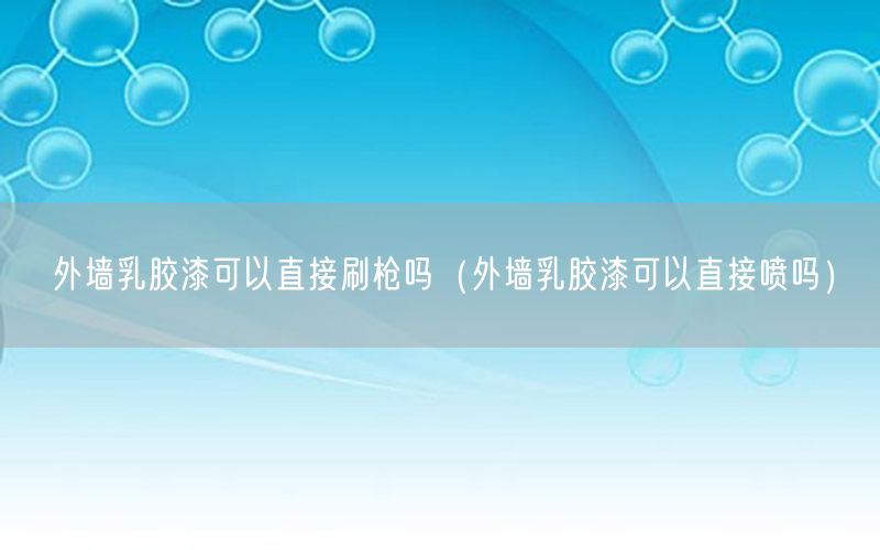 外墙乳胶漆可以直接刷枪吗（外墙乳胶漆可以直接喷吗）