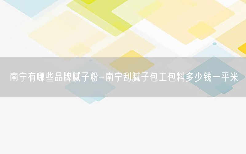 南宁有哪些品牌腻子粉-南宁刮腻子包工包料多少钱一平米