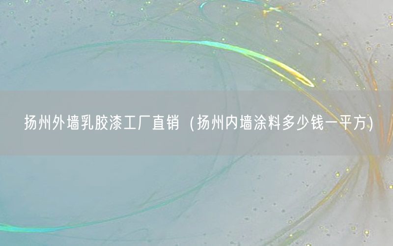 扬州外墙乳胶漆工厂直销（扬州内墙涂料多少钱一平方）