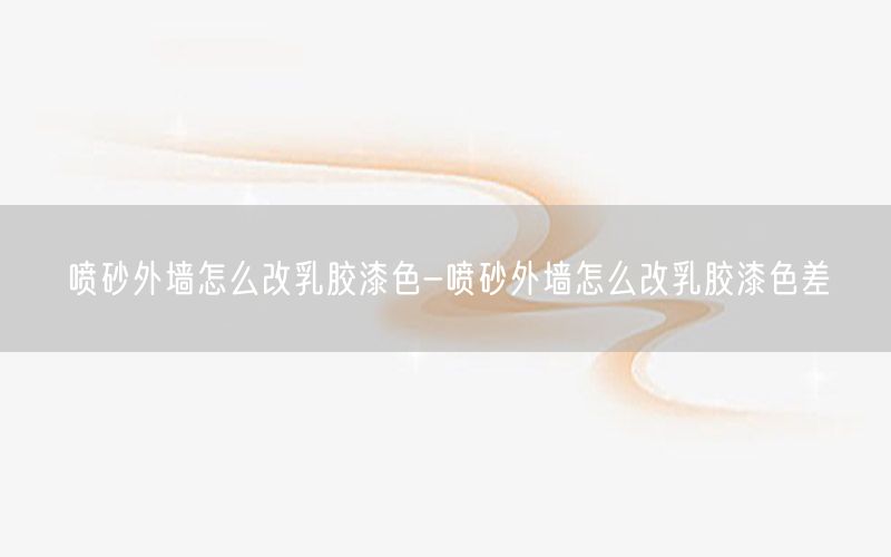 喷砂外墙怎么改乳胶漆色-喷砂外墙怎么改乳胶漆色差