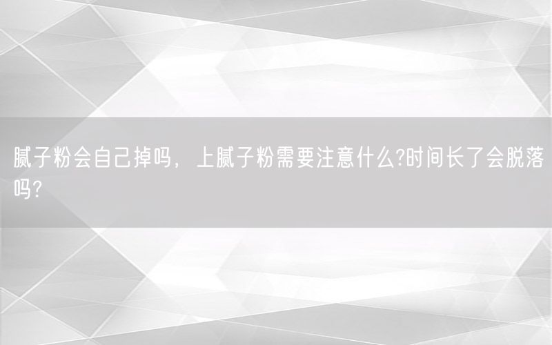 腻子粉会自己掉吗，上腻子粉需要注意什么?时间长了会脱落吗?